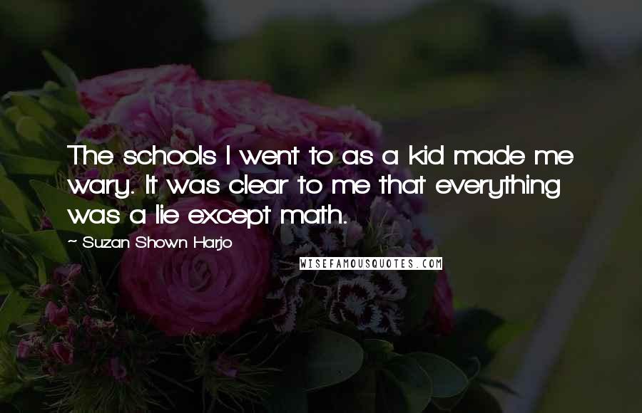 Suzan Shown Harjo Quotes: The schools I went to as a kid made me wary. It was clear to me that everything was a lie except math.