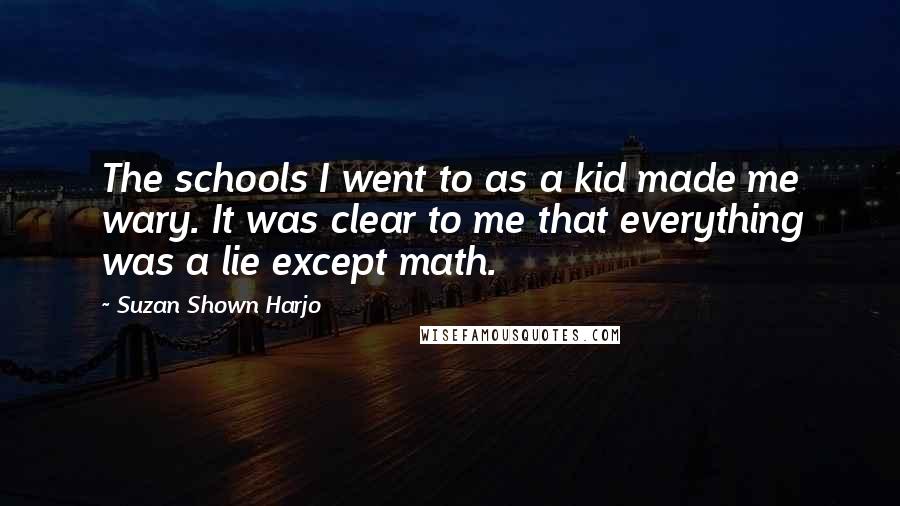 Suzan Shown Harjo Quotes: The schools I went to as a kid made me wary. It was clear to me that everything was a lie except math.