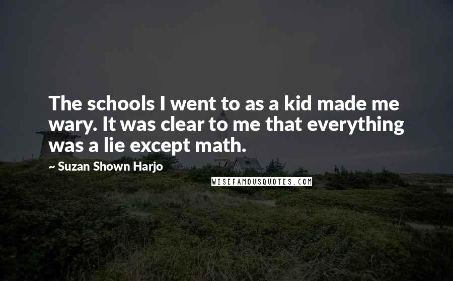 Suzan Shown Harjo Quotes: The schools I went to as a kid made me wary. It was clear to me that everything was a lie except math.