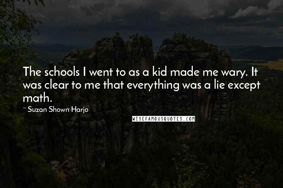 Suzan Shown Harjo Quotes: The schools I went to as a kid made me wary. It was clear to me that everything was a lie except math.