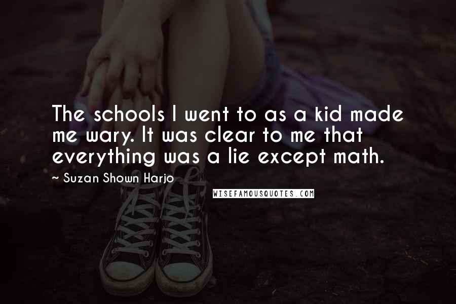 Suzan Shown Harjo Quotes: The schools I went to as a kid made me wary. It was clear to me that everything was a lie except math.