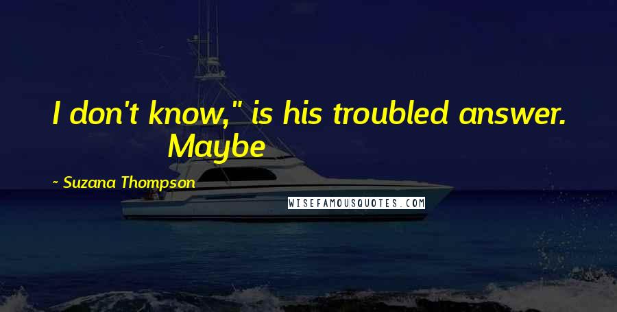 Suzana Thompson Quotes: I don't know," is his troubled answer. Maybe