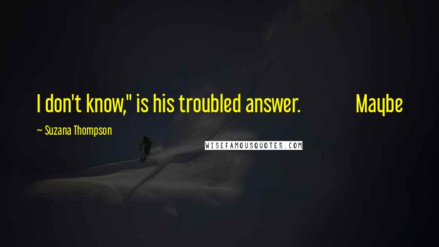 Suzana Thompson Quotes: I don't know," is his troubled answer. Maybe