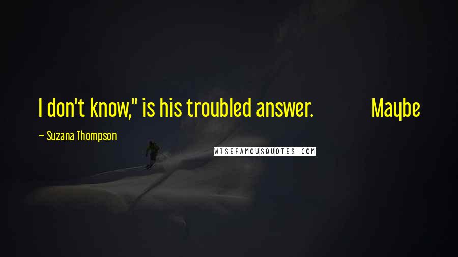 Suzana Thompson Quotes: I don't know," is his troubled answer.             Maybe