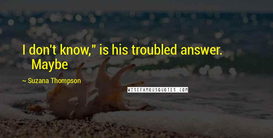 Suzana Thompson Quotes: I don't know," is his troubled answer. Maybe