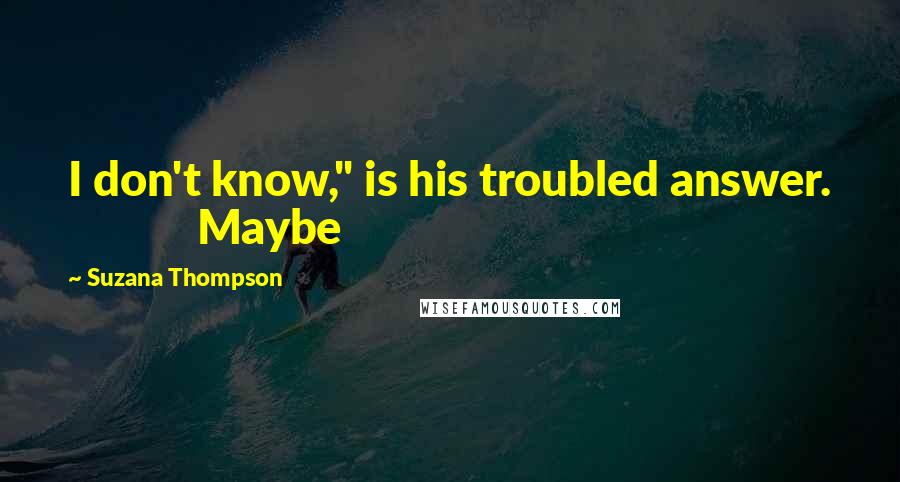 Suzana Thompson Quotes: I don't know," is his troubled answer. Maybe