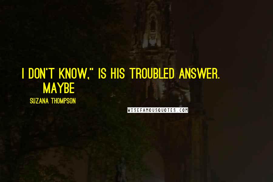 Suzana Thompson Quotes: I don't know," is his troubled answer. Maybe