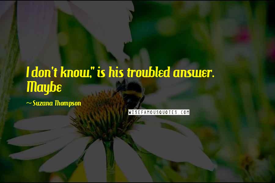 Suzana Thompson Quotes: I don't know," is his troubled answer. Maybe