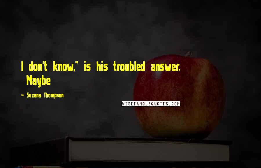 Suzana Thompson Quotes: I don't know," is his troubled answer. Maybe
