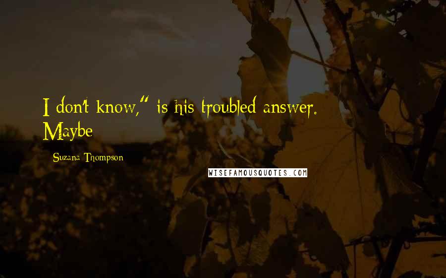 Suzana Thompson Quotes: I don't know," is his troubled answer. Maybe