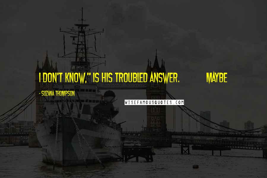 Suzana Thompson Quotes: I don't know," is his troubled answer. Maybe