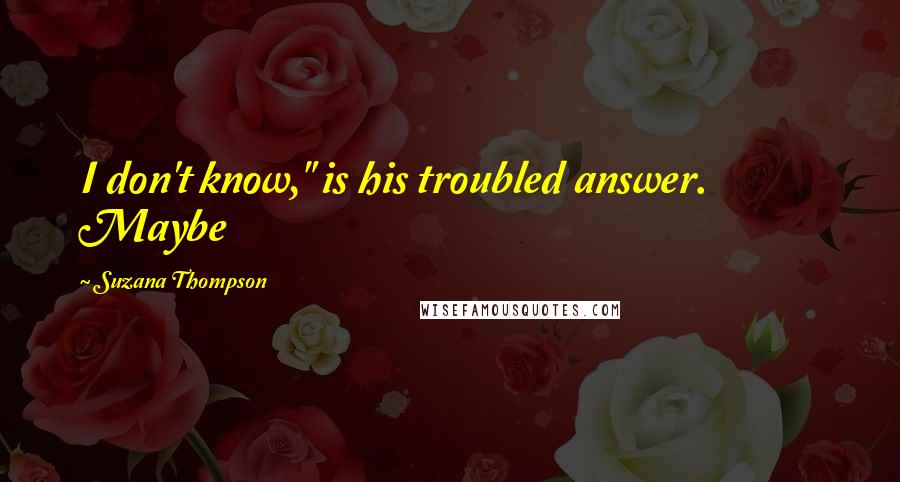 Suzana Thompson Quotes: I don't know," is his troubled answer. Maybe