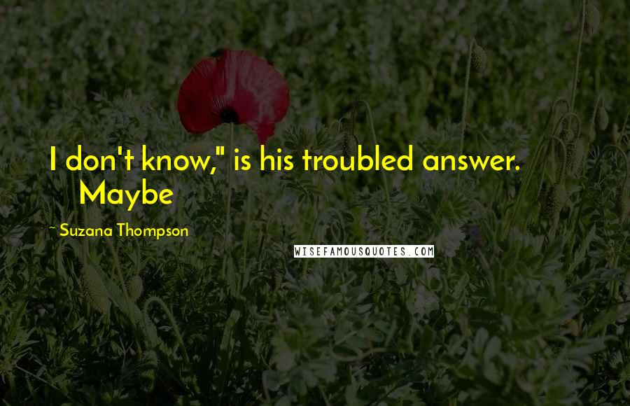Suzana Thompson Quotes: I don't know," is his troubled answer. Maybe