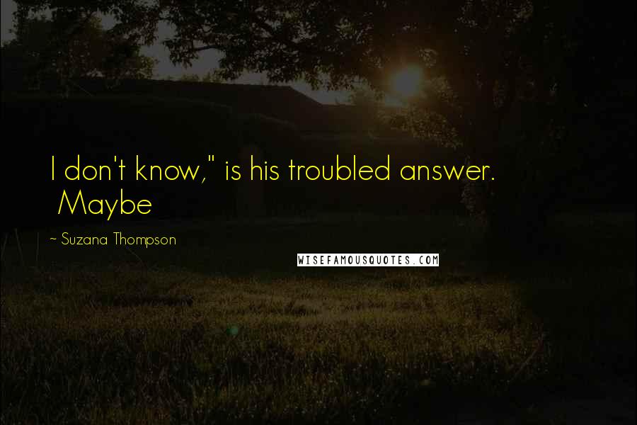Suzana Thompson Quotes: I don't know," is his troubled answer. Maybe