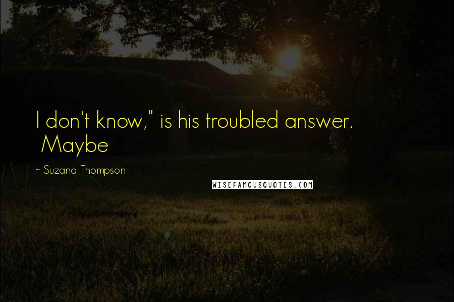 Suzana Thompson Quotes: I don't know," is his troubled answer.             Maybe