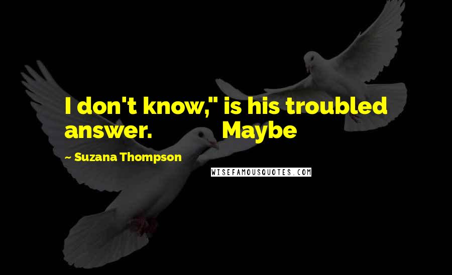 Suzana Thompson Quotes: I don't know," is his troubled answer. Maybe