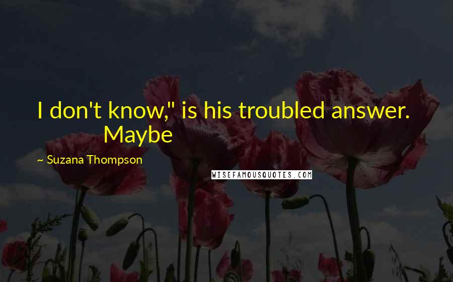 Suzana Thompson Quotes: I don't know," is his troubled answer. Maybe