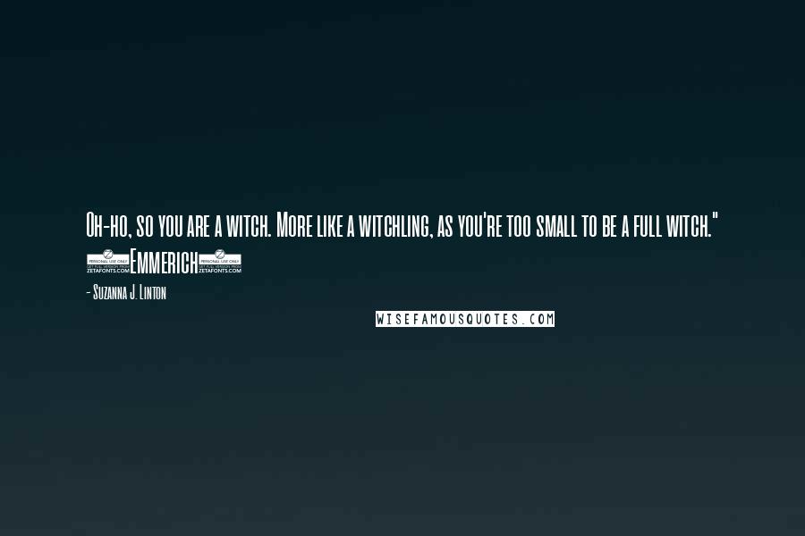 Suzanna J. Linton Quotes: Oh-ho, so you are a witch. More like a witchling, as you're too small to be a full witch." (Emmerich)