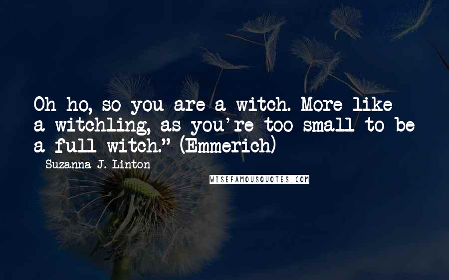 Suzanna J. Linton Quotes: Oh-ho, so you are a witch. More like a witchling, as you're too small to be a full witch." (Emmerich)