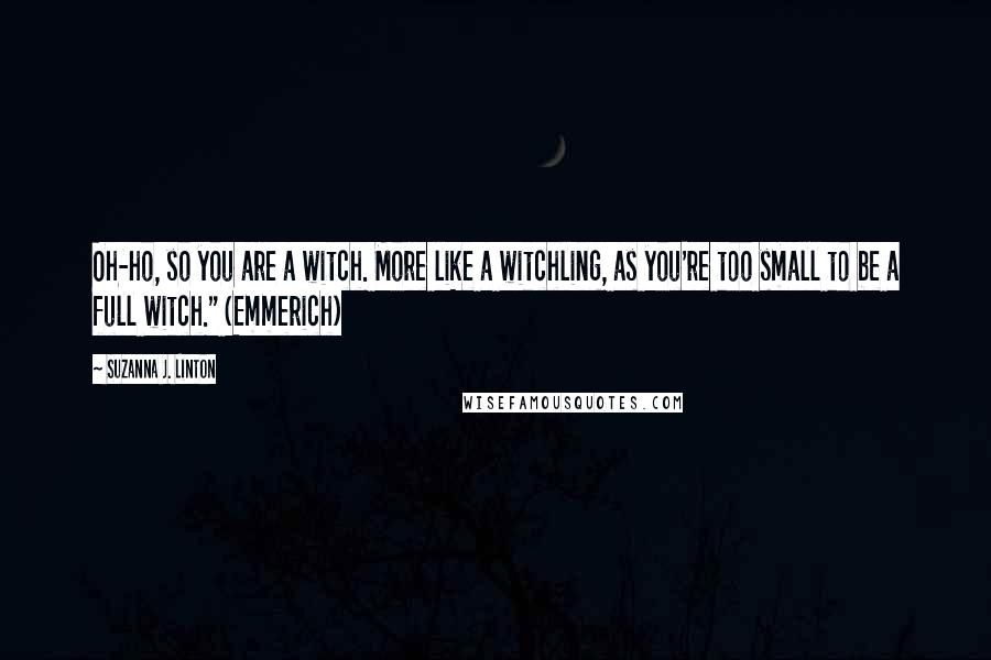 Suzanna J. Linton Quotes: Oh-ho, so you are a witch. More like a witchling, as you're too small to be a full witch." (Emmerich)