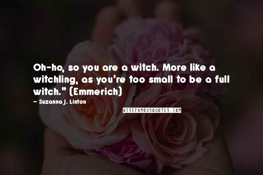 Suzanna J. Linton Quotes: Oh-ho, so you are a witch. More like a witchling, as you're too small to be a full witch." (Emmerich)