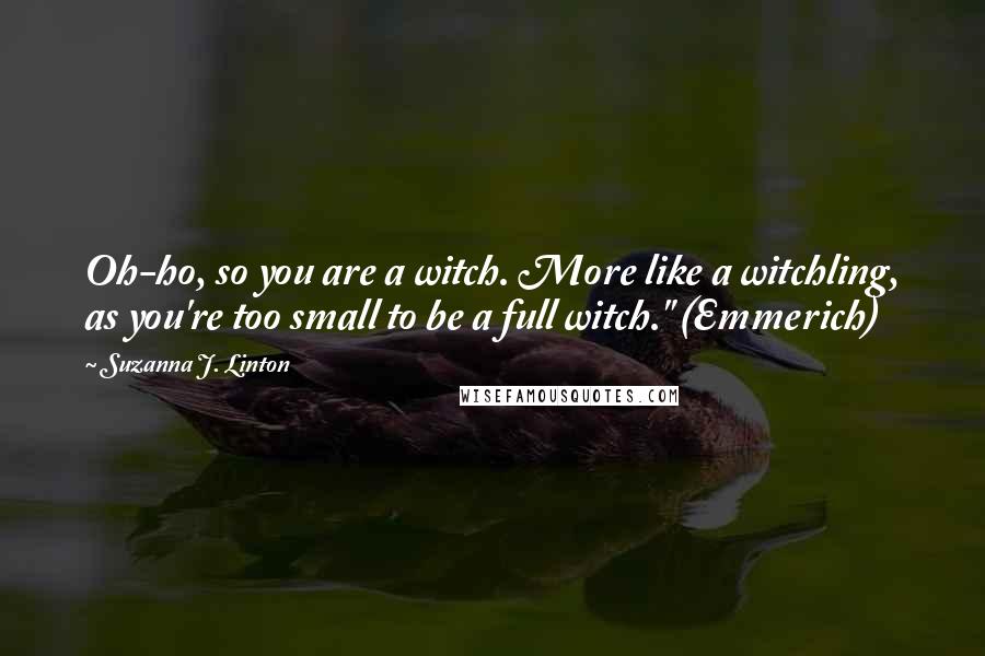 Suzanna J. Linton Quotes: Oh-ho, so you are a witch. More like a witchling, as you're too small to be a full witch." (Emmerich)