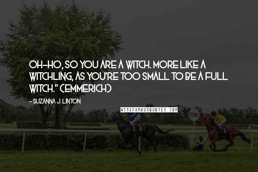 Suzanna J. Linton Quotes: Oh-ho, so you are a witch. More like a witchling, as you're too small to be a full witch." (Emmerich)