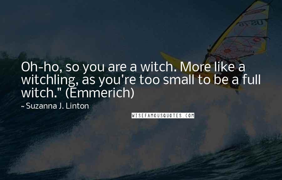 Suzanna J. Linton Quotes: Oh-ho, so you are a witch. More like a witchling, as you're too small to be a full witch." (Emmerich)