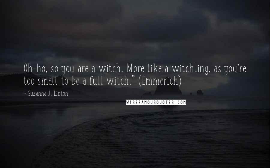 Suzanna J. Linton Quotes: Oh-ho, so you are a witch. More like a witchling, as you're too small to be a full witch." (Emmerich)