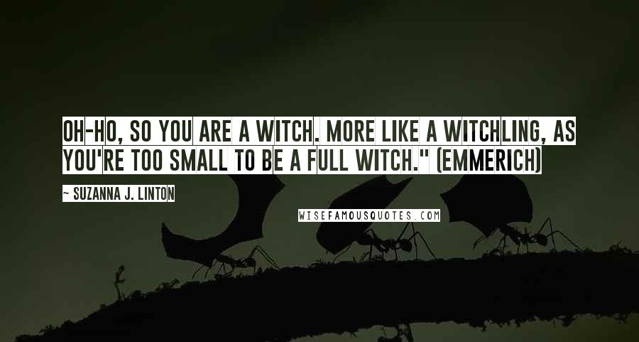 Suzanna J. Linton Quotes: Oh-ho, so you are a witch. More like a witchling, as you're too small to be a full witch." (Emmerich)