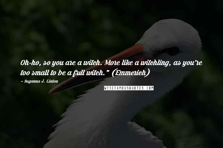 Suzanna J. Linton Quotes: Oh-ho, so you are a witch. More like a witchling, as you're too small to be a full witch." (Emmerich)