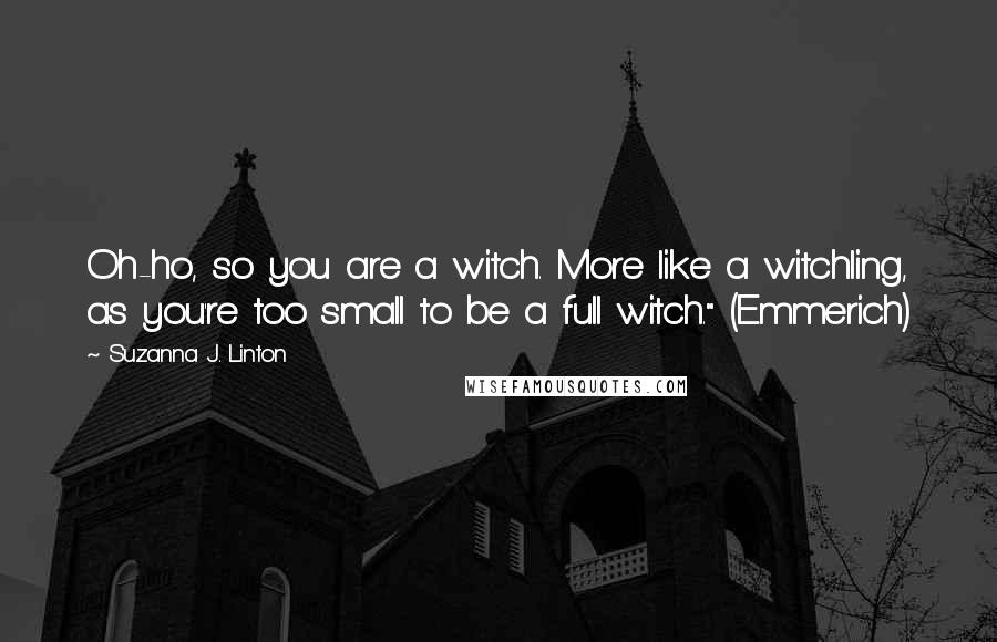 Suzanna J. Linton Quotes: Oh-ho, so you are a witch. More like a witchling, as you're too small to be a full witch." (Emmerich)