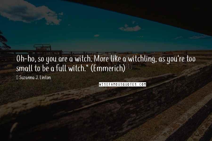 Suzanna J. Linton Quotes: Oh-ho, so you are a witch. More like a witchling, as you're too small to be a full witch." (Emmerich)