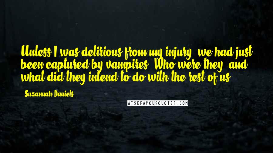 Suzannah Daniels Quotes: Unless I was delirious from my injury, we had just been captured by vampires. Who were they, and what did they intend to do with the rest of us?