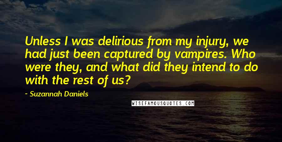 Suzannah Daniels Quotes: Unless I was delirious from my injury, we had just been captured by vampires. Who were they, and what did they intend to do with the rest of us?