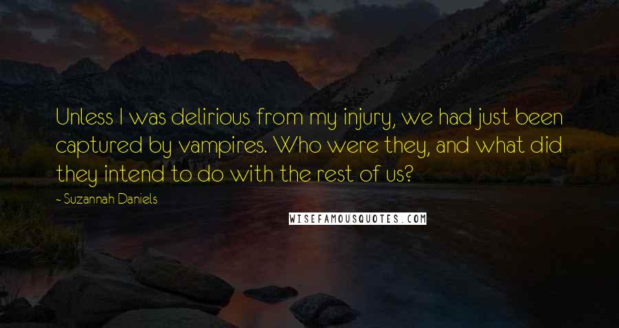 Suzannah Daniels Quotes: Unless I was delirious from my injury, we had just been captured by vampires. Who were they, and what did they intend to do with the rest of us?