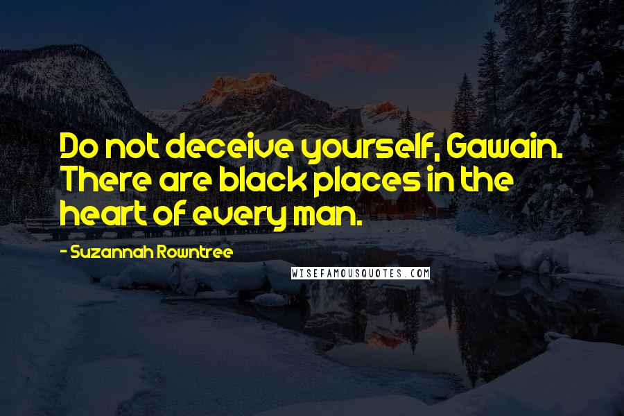 Suzannah Rowntree Quotes: Do not deceive yourself, Gawain. There are black places in the heart of every man.