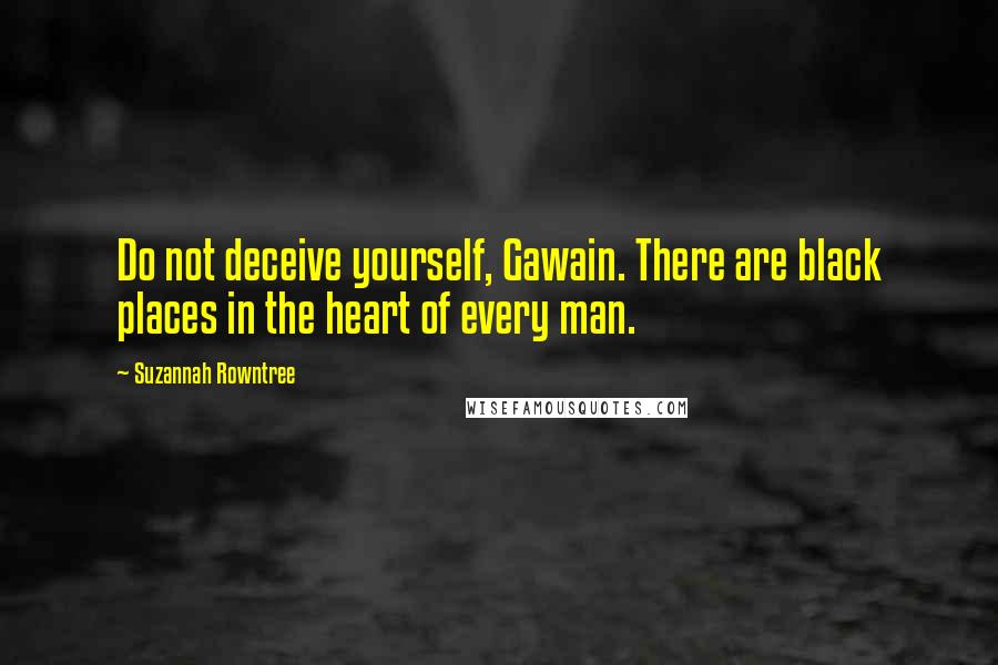 Suzannah Rowntree Quotes: Do not deceive yourself, Gawain. There are black places in the heart of every man.