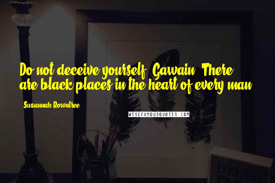 Suzannah Rowntree Quotes: Do not deceive yourself, Gawain. There are black places in the heart of every man.