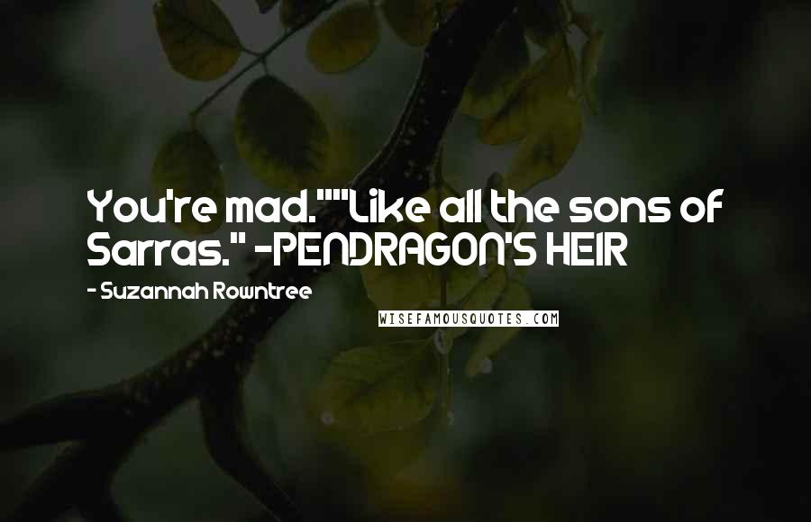 Suzannah Rowntree Quotes: You're mad.""Like all the sons of Sarras." -PENDRAGON'S HEIR