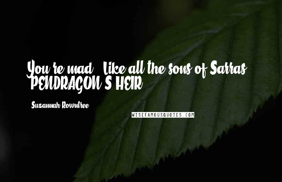 Suzannah Rowntree Quotes: You're mad.""Like all the sons of Sarras." -PENDRAGON'S HEIR