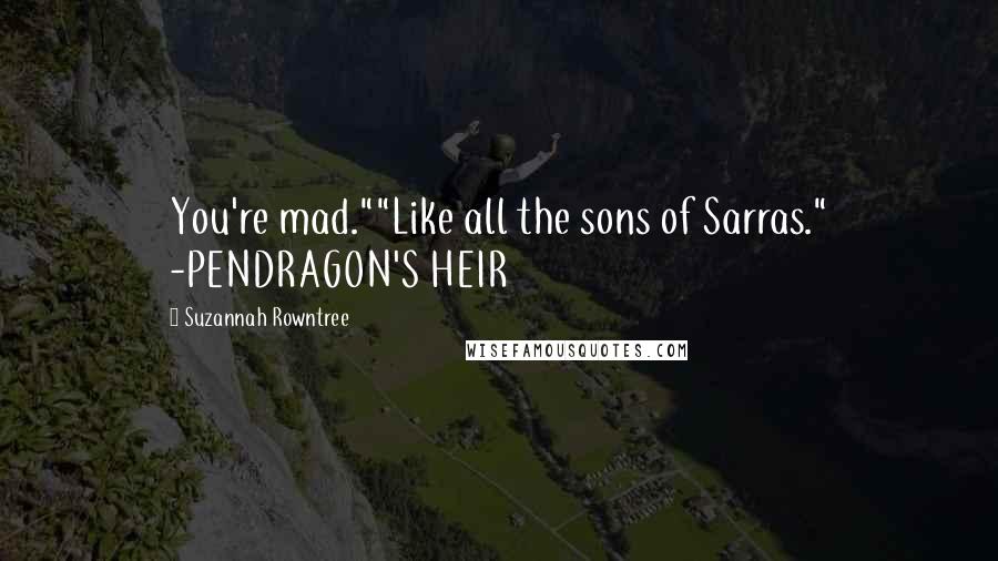 Suzannah Rowntree Quotes: You're mad.""Like all the sons of Sarras." -PENDRAGON'S HEIR