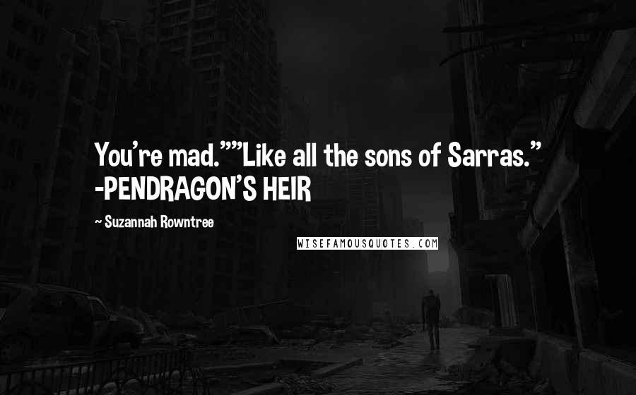 Suzannah Rowntree Quotes: You're mad.""Like all the sons of Sarras." -PENDRAGON'S HEIR