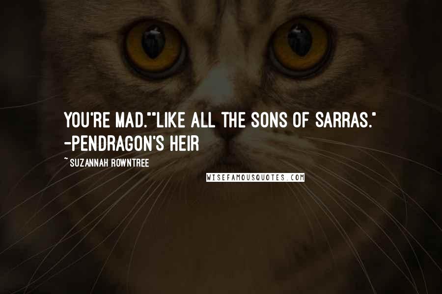 Suzannah Rowntree Quotes: You're mad.""Like all the sons of Sarras." -PENDRAGON'S HEIR