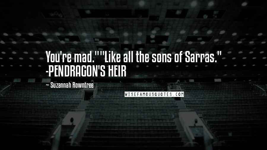 Suzannah Rowntree Quotes: You're mad.""Like all the sons of Sarras." -PENDRAGON'S HEIR