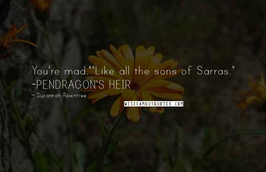 Suzannah Rowntree Quotes: You're mad.""Like all the sons of Sarras." -PENDRAGON'S HEIR