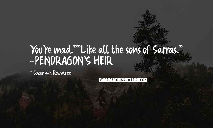 Suzannah Rowntree Quotes: You're mad.""Like all the sons of Sarras." -PENDRAGON'S HEIR