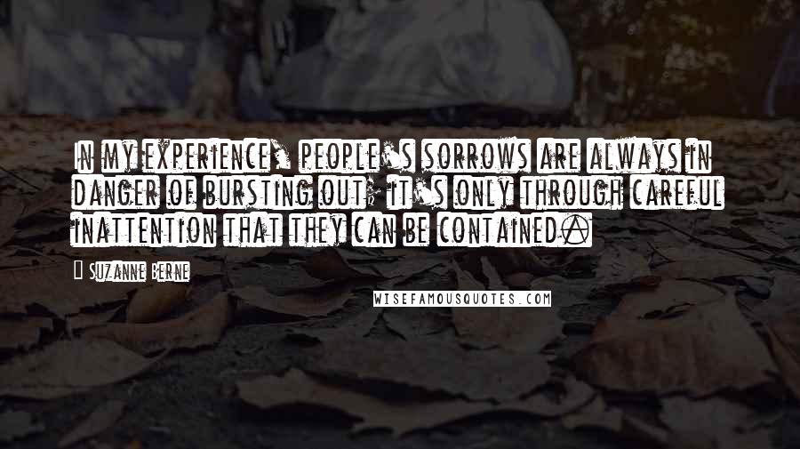 Suzanne Berne Quotes: In my experience, people's sorrows are always in danger of bursting out; it's only through careful inattention that they can be contained.