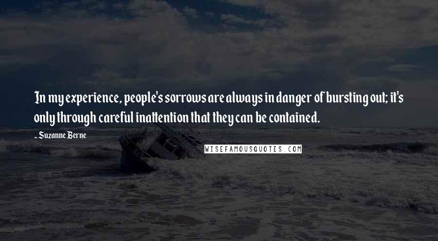 Suzanne Berne Quotes: In my experience, people's sorrows are always in danger of bursting out; it's only through careful inattention that they can be contained.