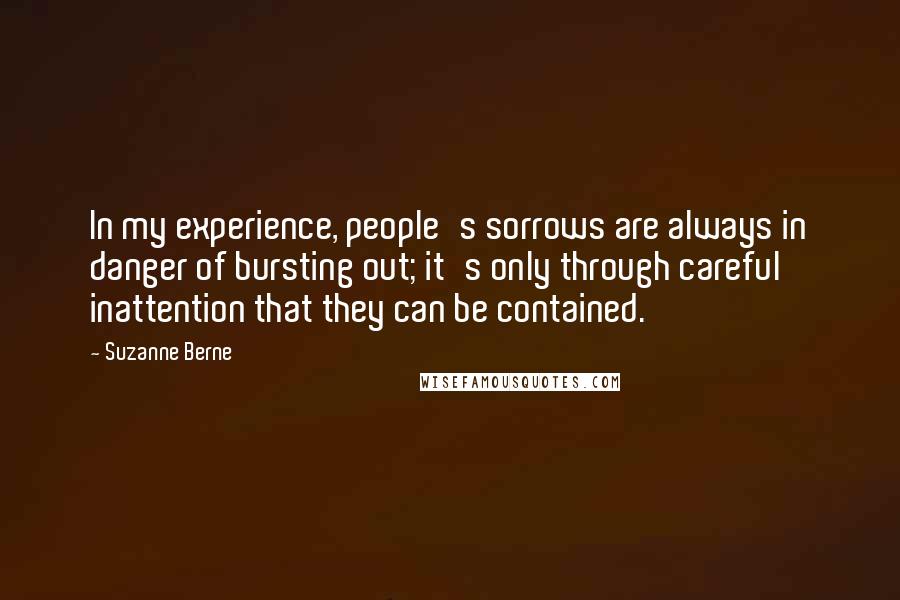 Suzanne Berne Quotes: In my experience, people's sorrows are always in danger of bursting out; it's only through careful inattention that they can be contained.